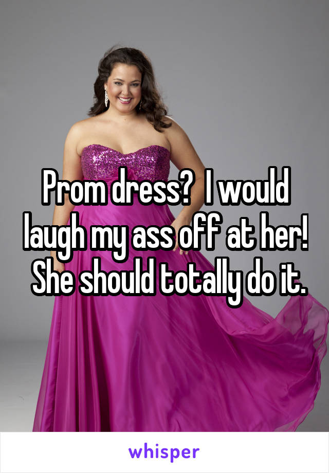 Prom dress?  I would laugh my ass off at her!  She should totally do it.