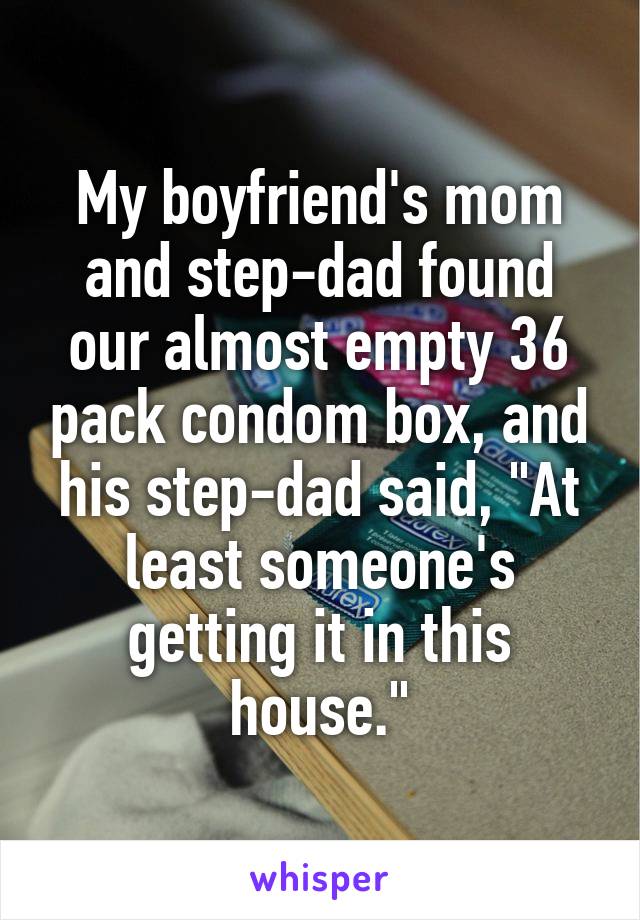 My boyfriend's mom and step-dad found our almost empty 36 pack condom box, and his step-dad said, "At least someone's getting it in this house."