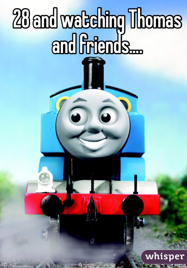 28 and watching Thomas and friends....