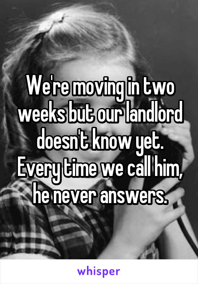We're moving in two weeks but our landlord doesn't know yet. Every time we call him, he never answers.