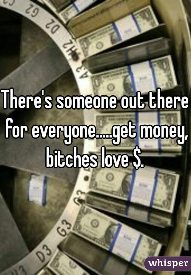 There's someone out there for everyone.....get money, bitches love $. 
