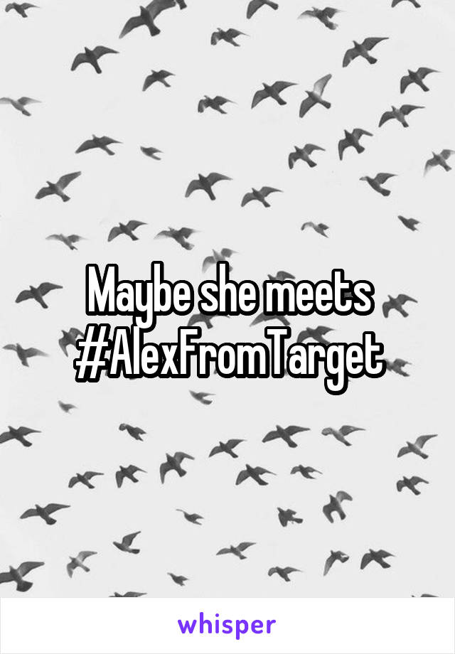 Maybe she meets #AlexFromTarget