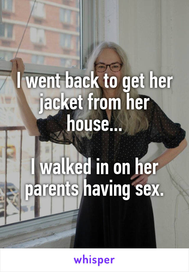 I went back to get her jacket from her house...

I walked in on her parents having sex.