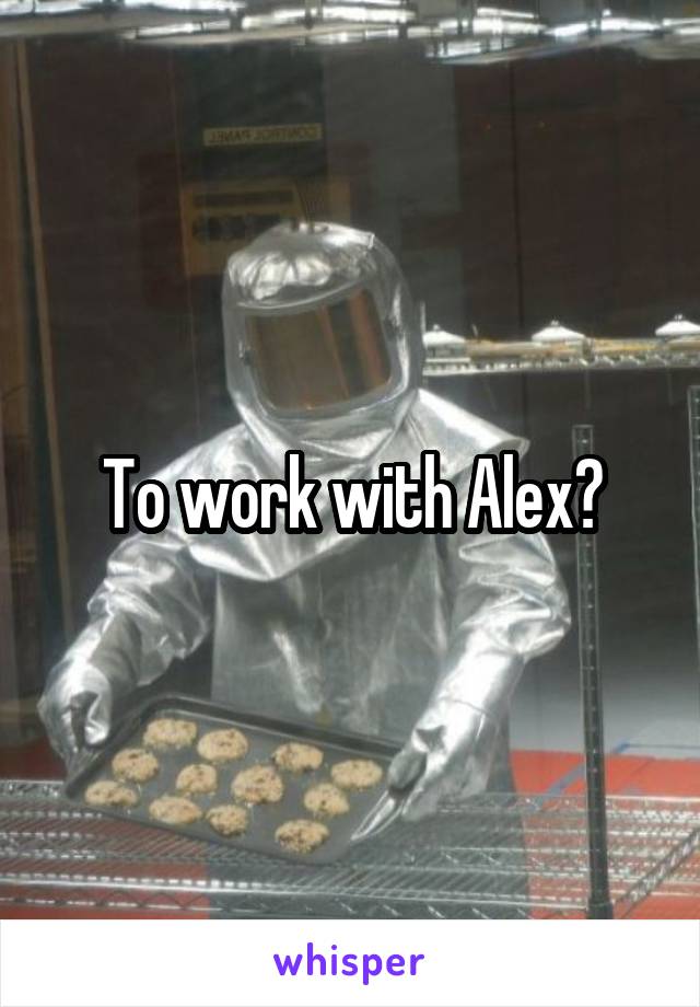 To work with Alex?