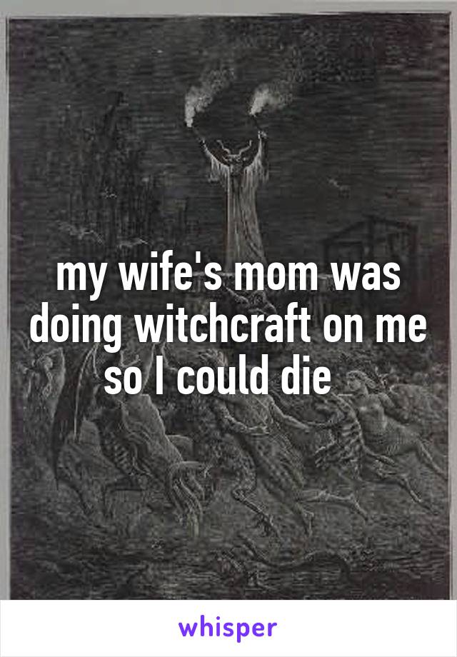 my wife's mom was doing witchcraft on me so I could die  