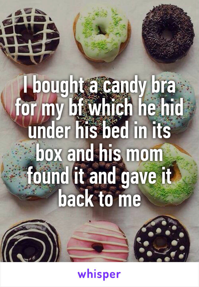 I bought a candy bra for my bf which he hid under his bed in its box and his mom found it and gave it back to me