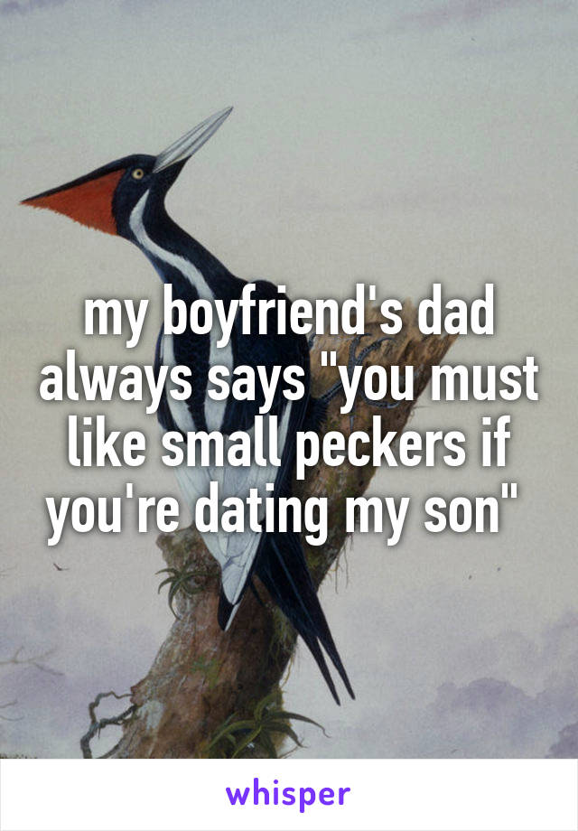 my boyfriend's dad always says "you must like small peckers if you're dating my son" 