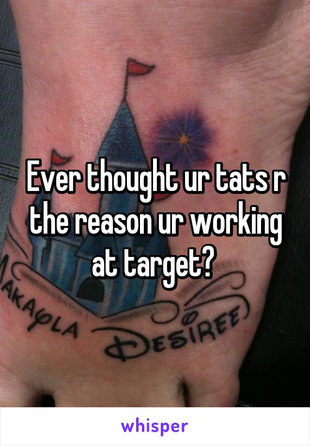 Ever thought ur tats r the reason ur working at target? 