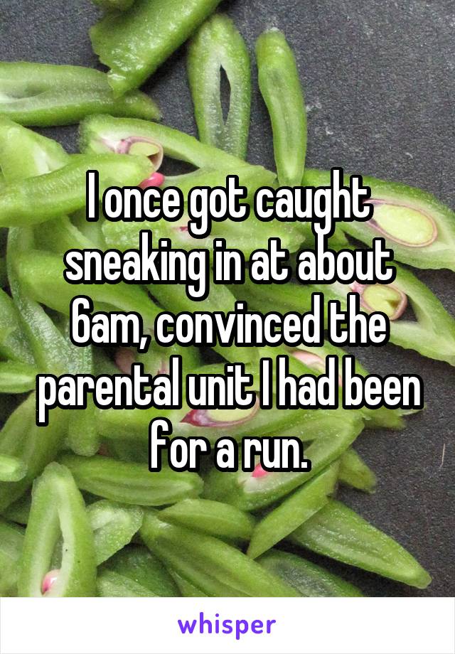 I once got caught sneaking in at about 6am, convinced the parental unit I had been for a run.