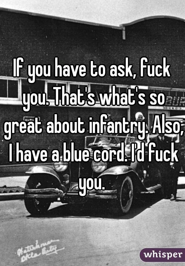 If you have to ask, fuck you. That's what's so great about infantry. Also, I have a blue cord. I'd fuck you. 