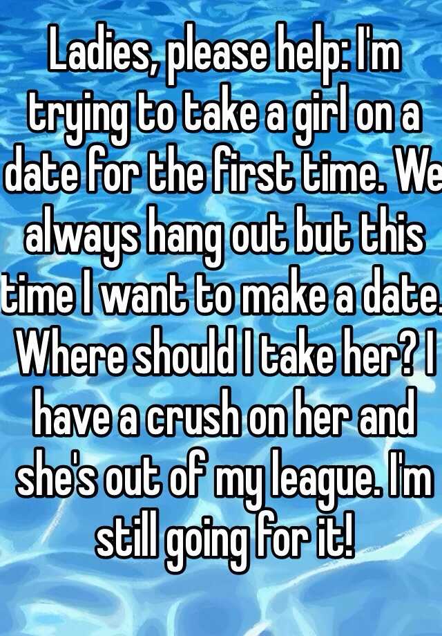 ladies-please-help-i-m-trying-to-take-a-girl-on-a-date-for-the-first