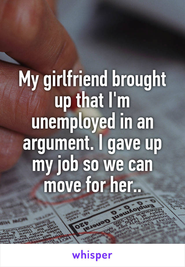 My girlfriend brought up that I'm unemployed in an argument. I gave up my job so we can move for her..