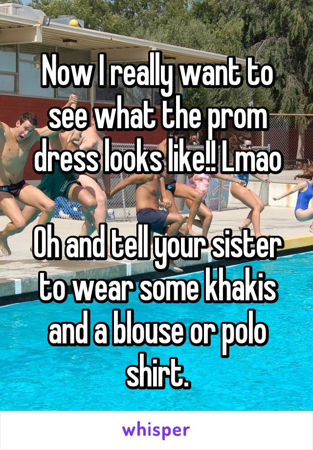 Now I really want to see what the prom dress looks like!! Lmao

Oh and tell your sister to wear some khakis and a blouse or polo shirt.