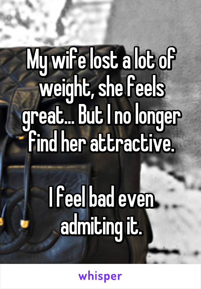 My wife lost a lot of weight, she feels great... But I no longer find her attractive.

I feel bad even admiting it.