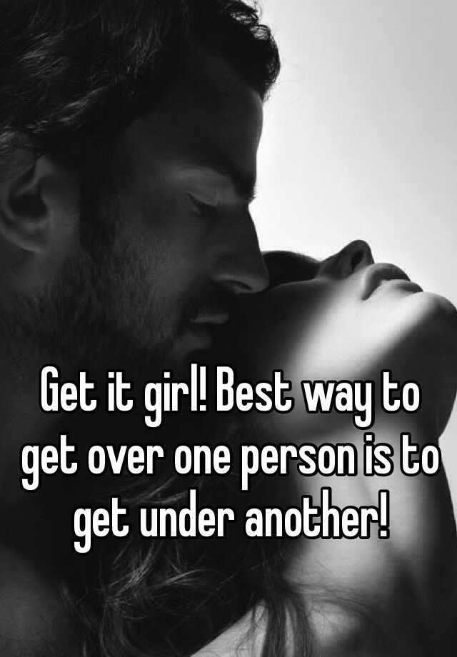 get-it-girl-best-way-to-get-over-one-person-is-to-get-under-another