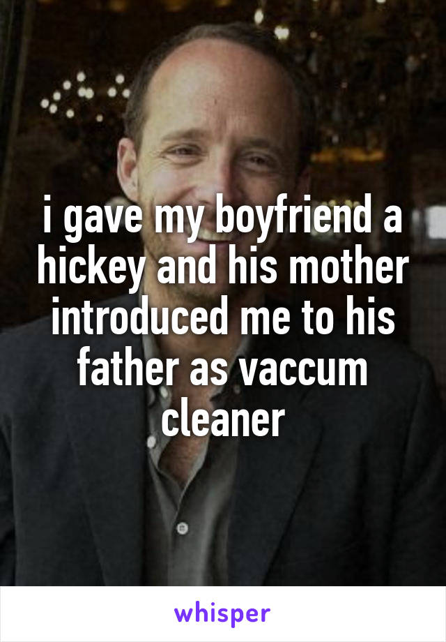 i gave my boyfriend a hickey and his mother introduced me to his father as vaccum cleaner
