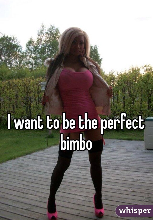 I want to be the perfect bimbo 