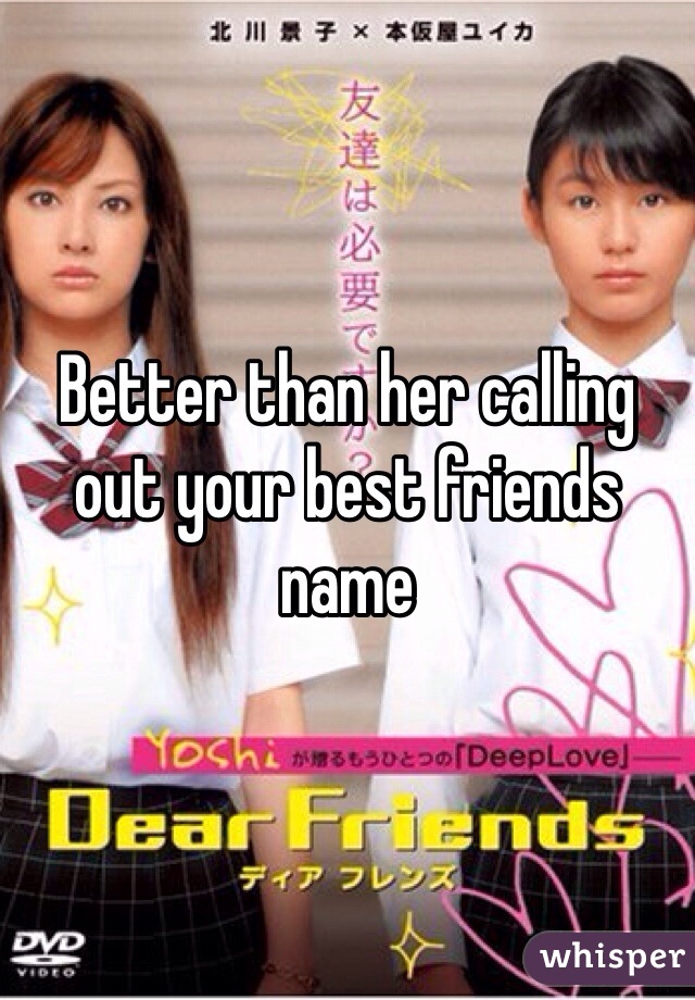 Better than her calling out your best friends name