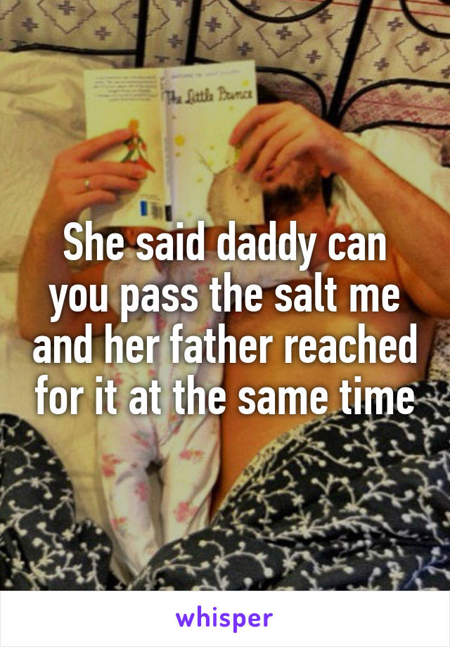She said daddy can you pass the salt me and her father reached for it at the same time