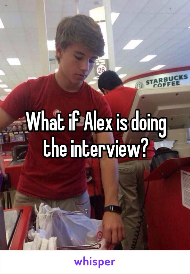 What if Alex is doing the interview?