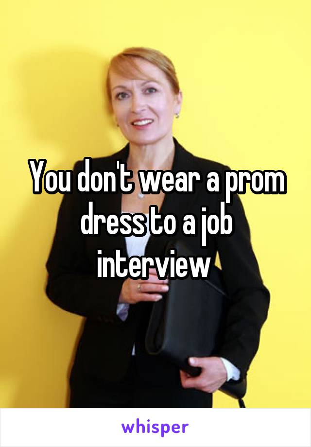 You don't wear a prom dress to a job interview 