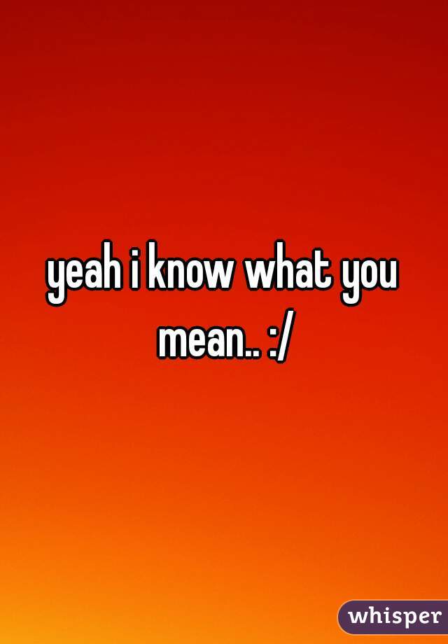 yeah i know what you mean.. :/