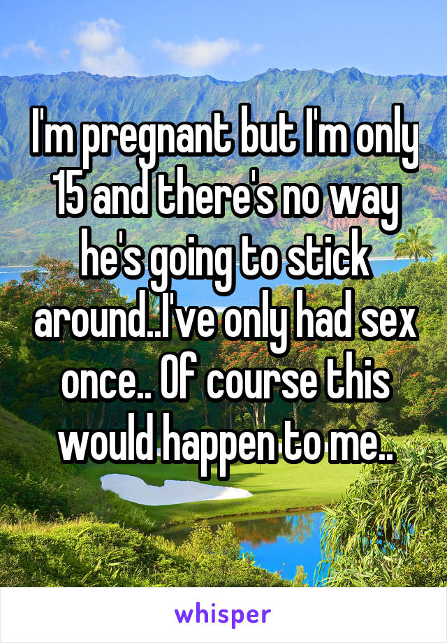 I'm pregnant but I'm only 15 and there's no way he's going to stick around..I've only had sex once.. Of course this would happen to me..
