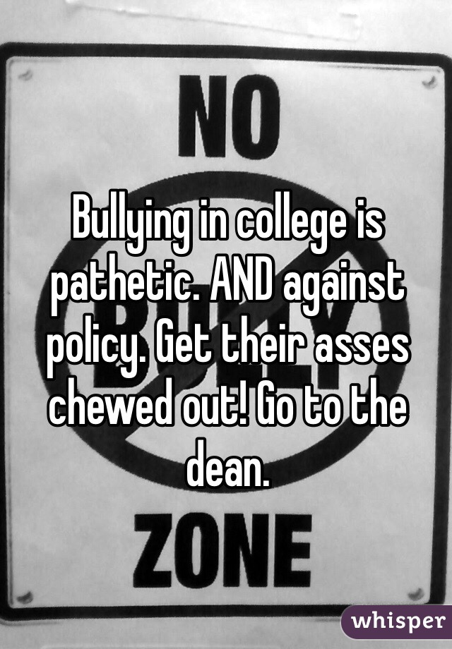 Bullying in college is pathetic. AND against policy. Get their asses chewed out! Go to the dean.
