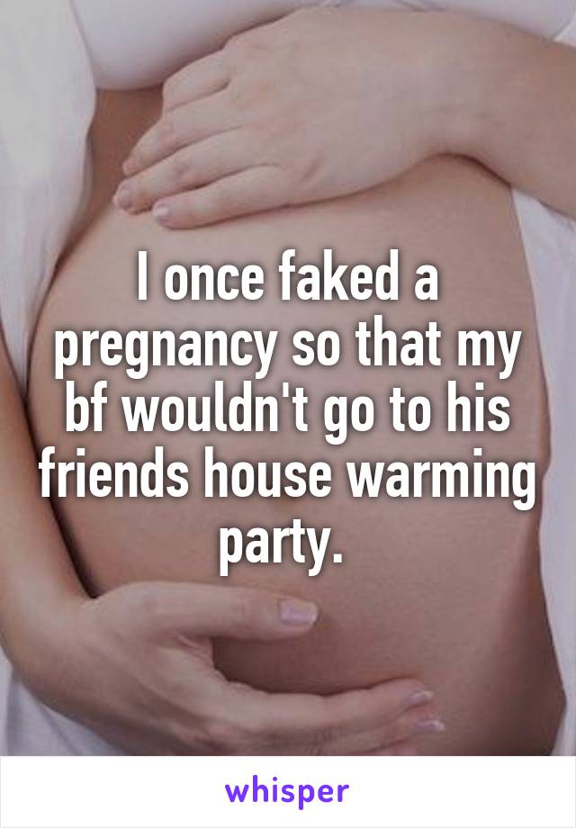 I once faked a pregnancy so that my bf wouldn't go to his friends house warming party. 