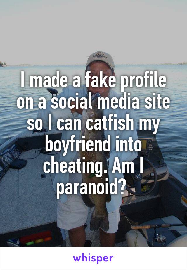 I made a fake profile on a social media site so I can catfish my boyfriend into cheating. Am I paranoid? 