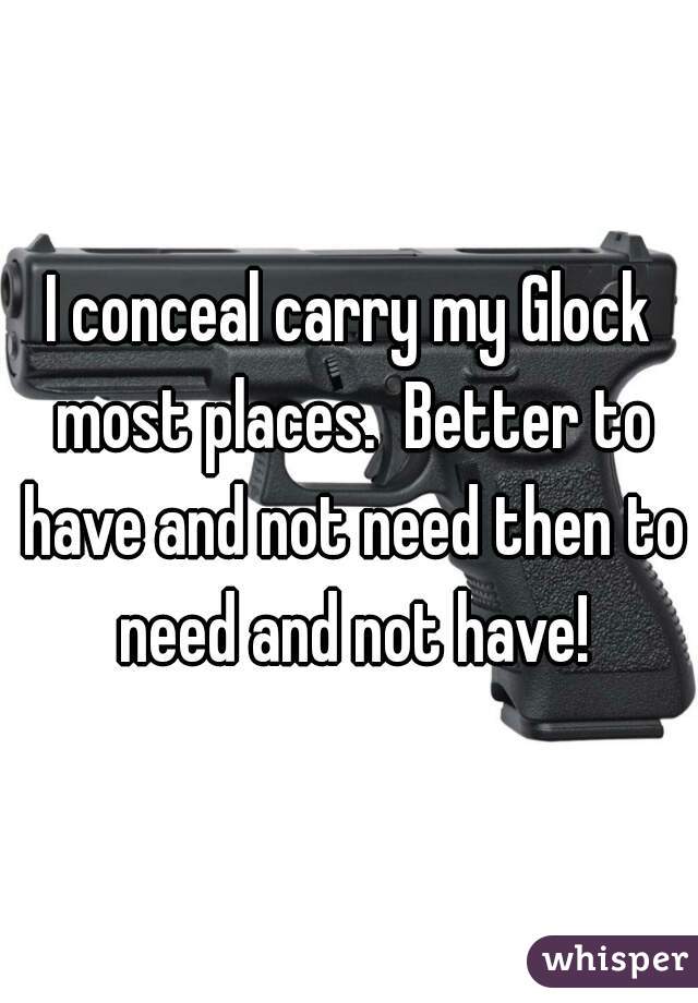 I conceal carry my Glock most places.  Better to have and not need then to need and not have!