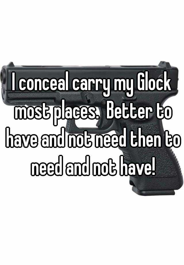 I conceal carry my Glock most places.  Better to have and not need then to need and not have!