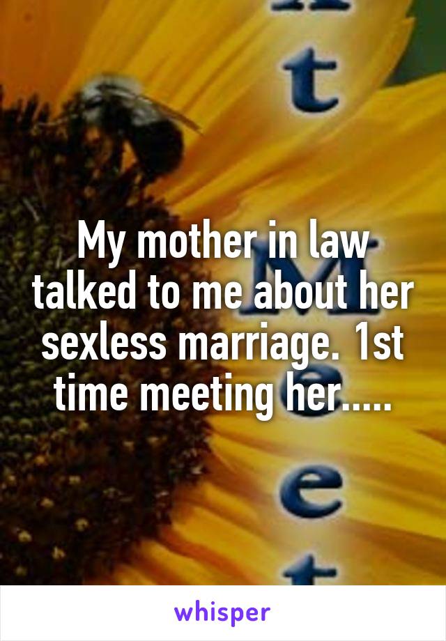 My mother in law talked to me about her sexless marriage. 1st time meeting her.....