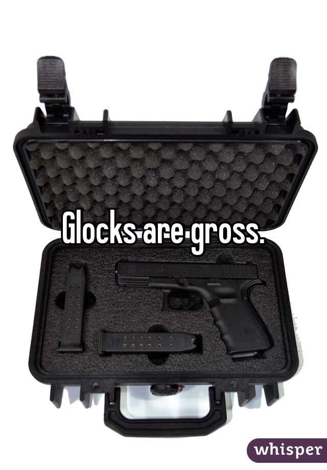 Glocks are gross. 