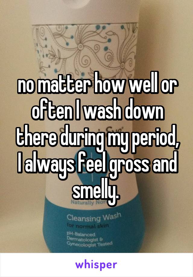 no matter how well or often I wash down there during my period, I always feel gross and smelly. 