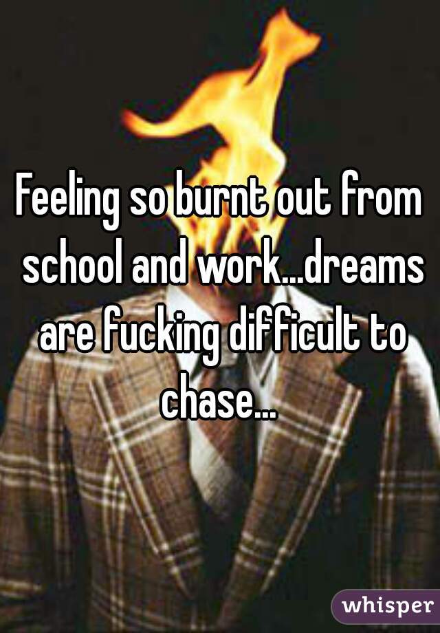 Feeling so burnt out from school and work...dreams are fucking difficult to chase... 