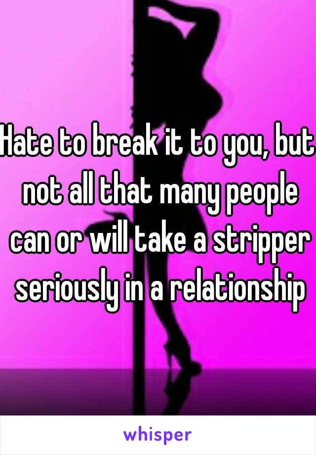 Hate to break it to you, but not all that many people can or will take a stripper seriously in a relationship
