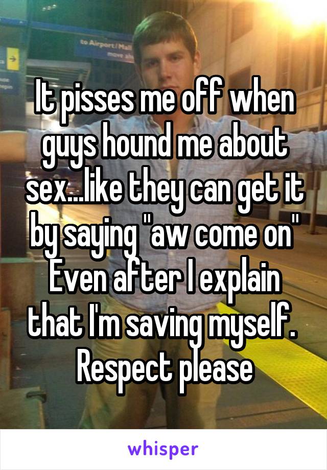 It pisses me off when guys hound me about sex...like they can get it by saying "aw come on"
Even after I explain that I'm saving myself. 
Respect please