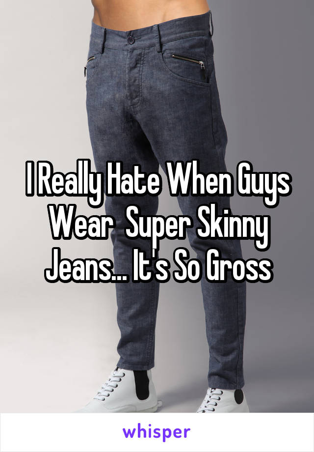 I Really Hate When Guys Wear  Super Skinny Jeans... It's So Gross