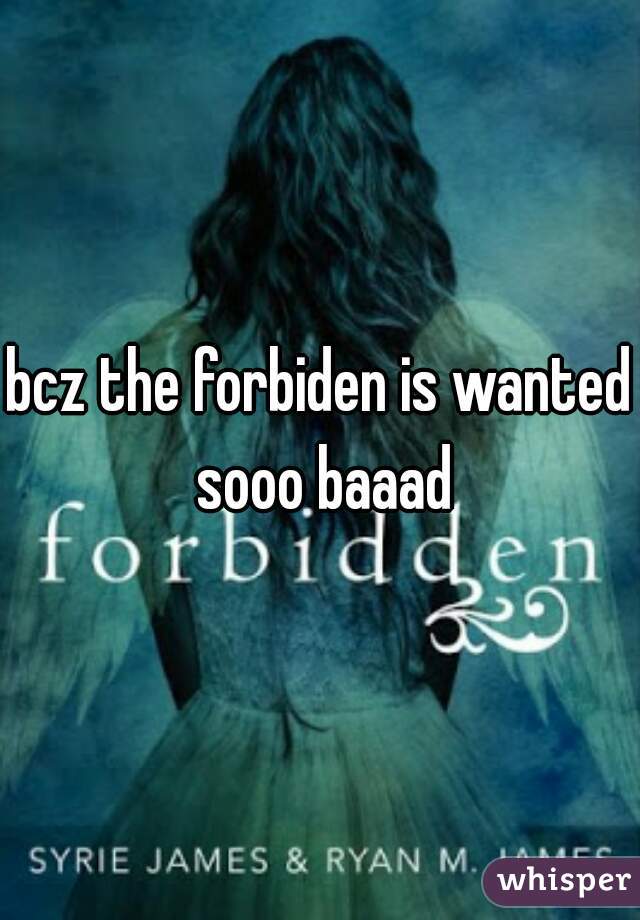bcz the forbiden is wanted sooo baaad