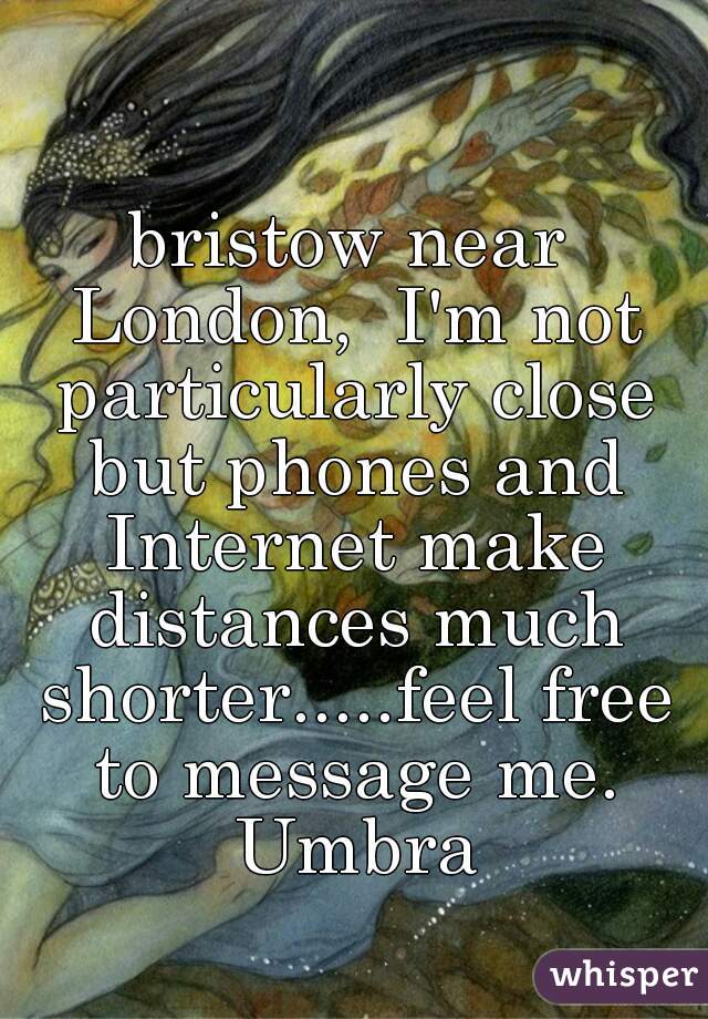 bristow near London,  I'm not particularly close but phones and Internet make distances much shorter.....feel free to message me. Umbra