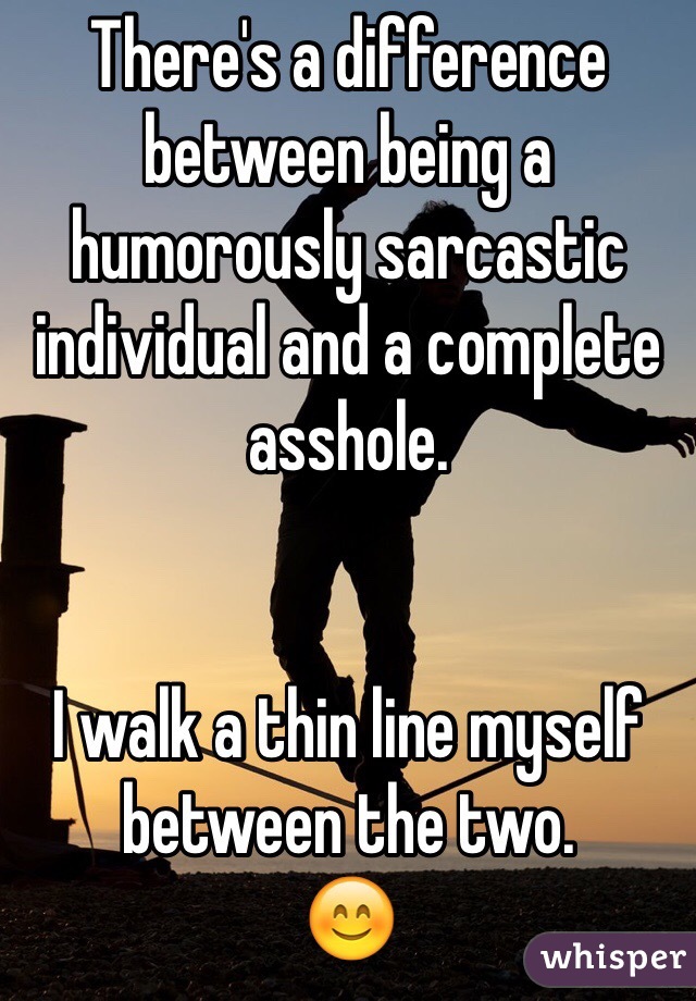 There's a difference between being a humorously sarcastic individual and a complete asshole.


I walk a thin line myself between the two.
😊