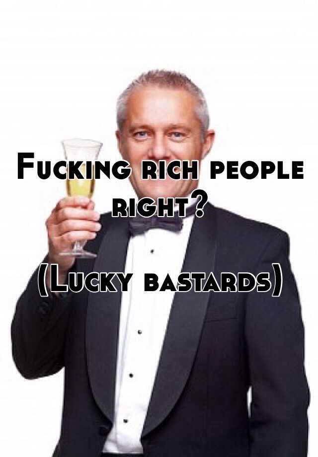 Fucking Rich People Right Lucky Bastards