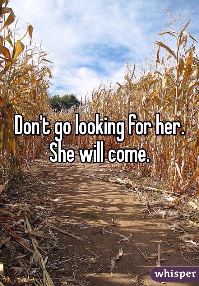 Don't go looking for her. She will come.