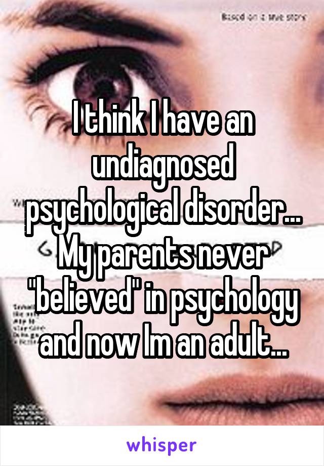 I think I have an undiagnosed psychological disorder... My parents never "believed" in psychology and now Im an adult...
