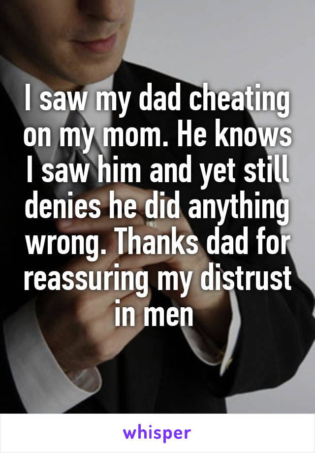 I saw my dad cheating on my mom. He knows I saw him and yet still denies he did anything wrong. Thanks dad for reassuring my distrust in men 
  
