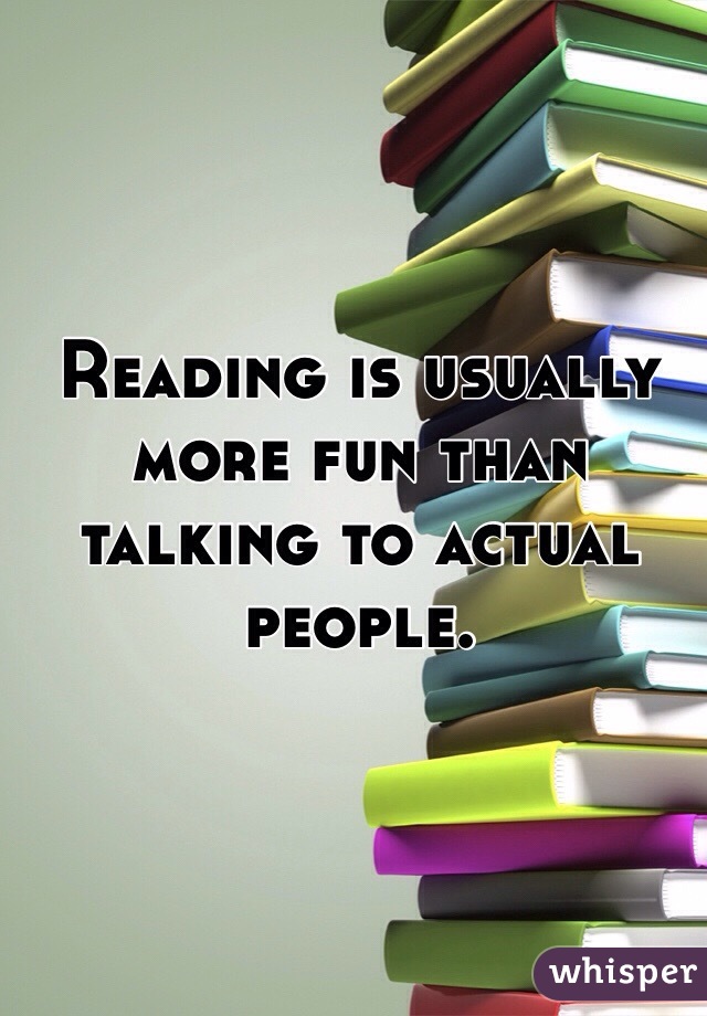 Reading is usually more fun than talking to actual people.