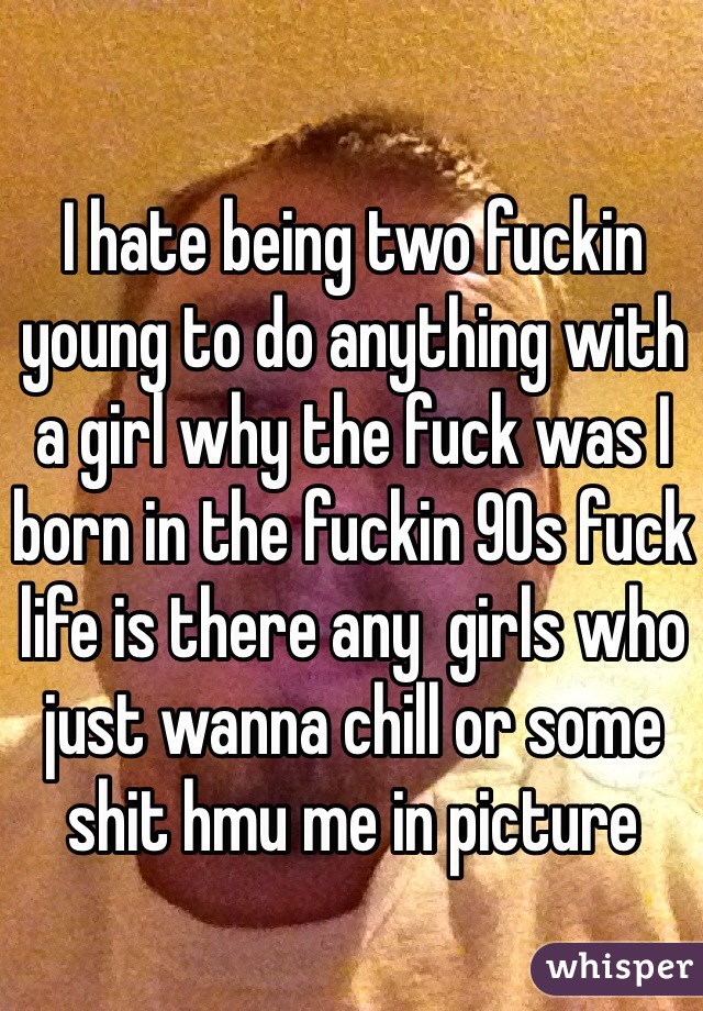 I hate being two fuckin young to do anything with a girl why the fuck was I born in the fuckin 90s fuck life is there any  girls who just wanna chill or some shit hmu me in picture 