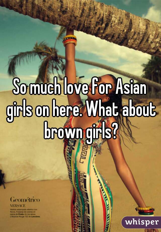 So much love for Asian girls on here. What about brown girls?