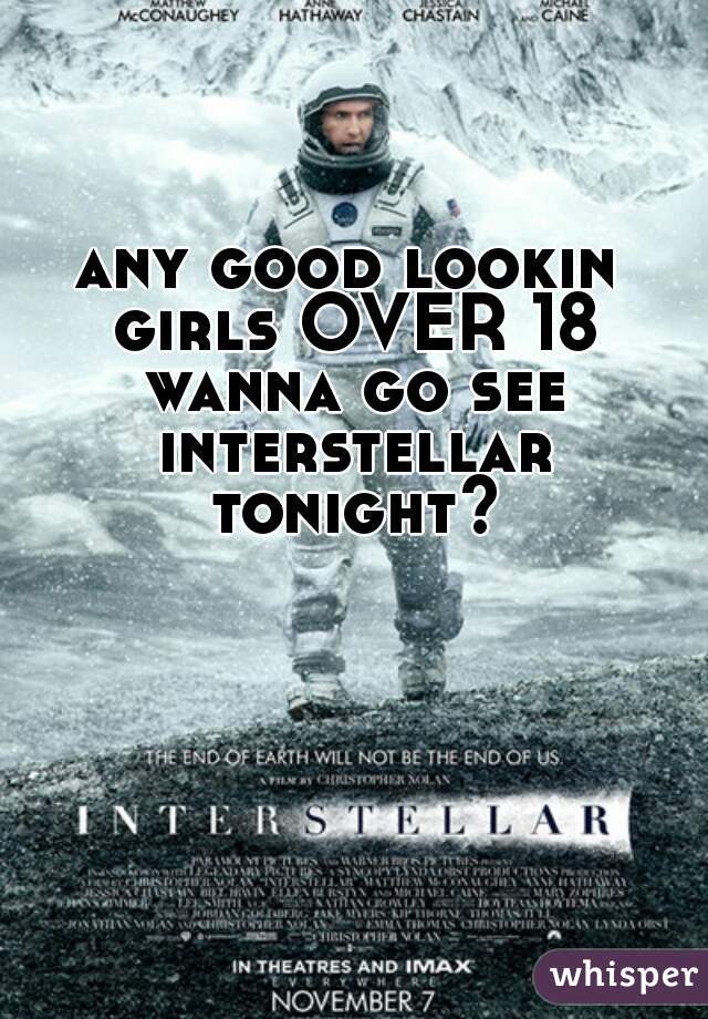 any good lookin girls OVER 18 wanna go see interstellar tonight?